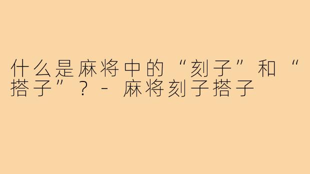 什么是麻将中的“刻子”和“搭子”？-麻将刻子搭子