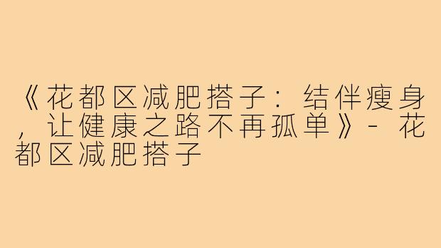 《花都区减肥搭子：结伴瘦身，让健康之路不再孤单》-花都区减肥搭子