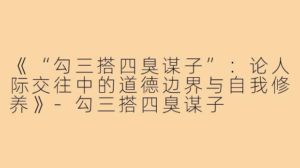 《“勾三搭四臭谋子”：论人际交往中的道德边界与自我修养》-勾三搭四臭谋子