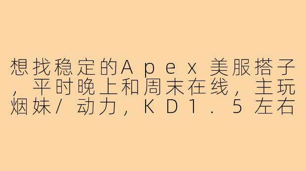 想找稳定的Apex美服搭子，平时晚上和周末在线，主玩烟妹/动力，KD1.5左右，有麦可交流，有一起的吗？