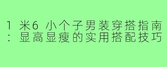 1米6小个子男装穿搭指南：显高显瘦的实用搭配技巧