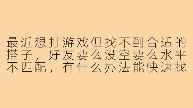 最近想打游戏但找不到合适的搭子，好友要么没空要么水平不匹配，有什么办法能快速找到靠谱的游戏队友吗？-游戏搭子找不到