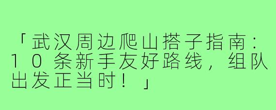 「武汉周边爬山搭子指南：10条新手友好路线，组队出发正当时！」