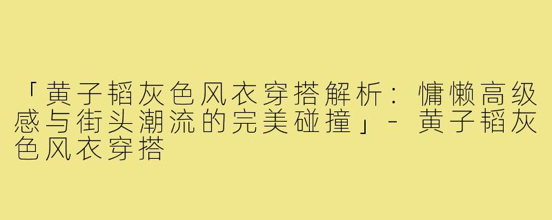 「黄子韬灰色风衣穿搭解析:慵懒高级感与街头潮流的完美碰撞」-黄子韬灰色风衣穿搭