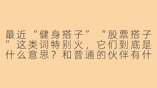 最近“健身搭子”“股票搭子”这类词特别火，它们到底是什么意思？和普通的伙伴有什么不一样？-健身搭子股票搭子