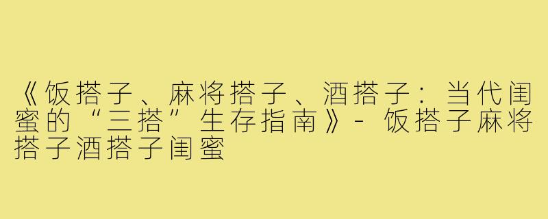 《饭搭子、麻将搭子、酒搭子：当代闺蜜的“三搭”生存指南》-饭搭子麻将搭子酒搭子闺蜜