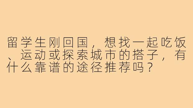 留学生刚回国,想找一起吃饭、运动或探索城市的搭子,有什么靠谱的途径推荐吗?