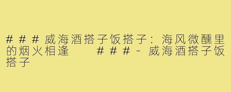 ###威海酒搭子饭搭子：海风微醺里的烟火相逢

###-威海酒搭子饭搭子