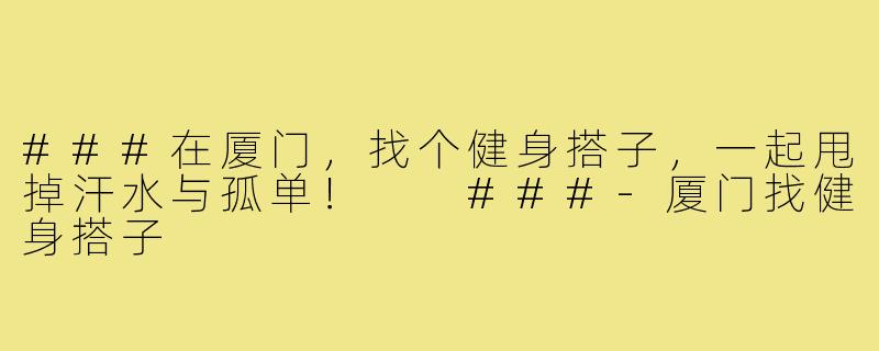 ###在厦门，找个健身搭子，一起甩掉汗水与孤单！

###-厦门找健身搭子