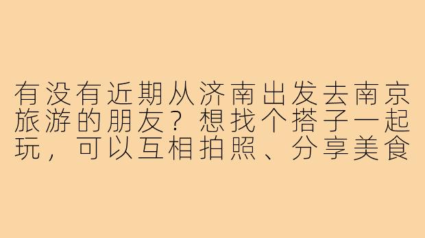 有没有近期从济南出发去南京旅游的朋友?想找个搭子一起玩,可以互相拍照、分享美食,还能分摊住宿交通费用,行程计划比较灵活,希望找个合得来的朋友一起探索南京!