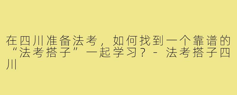 在四川准备法考，如何找到一个靠谱的“法考搭子”一起学习？-法考搭子四川