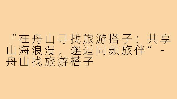 “在舟山寻找旅游搭子:共享山海浪漫,邂逅同频旅伴”-舟山找旅游搭子
