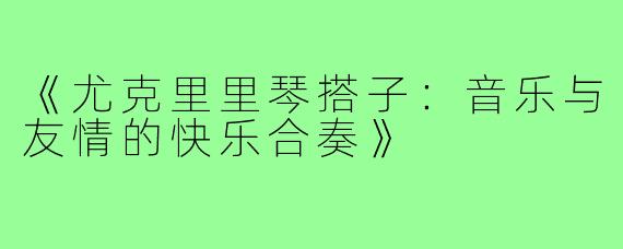 《尤克里里琴搭子：音乐与友情的快乐合奏》