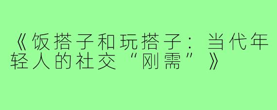 《饭搭子和玩搭子:当代年轻人的社交“刚需”》