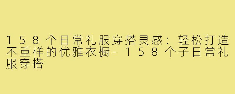158个日常礼服穿搭灵感：轻松打造不重样的优雅衣橱-158个子日常礼服穿搭