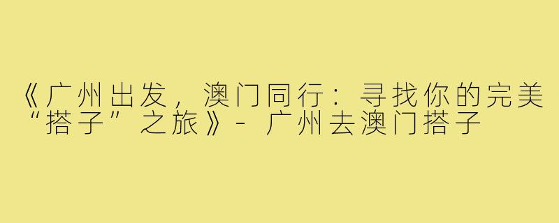《广州出发，澳门同行：寻找你的完美“搭子”之旅》-广州去澳门搭子