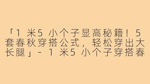 「1米5小个子显高秘籍！5套春秋穿搭公式，轻松穿出大长腿」-1米5小个子穿搭春秋套装