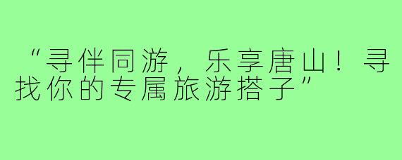 “寻伴同游，乐享唐山！寻找你的专属旅游搭子”