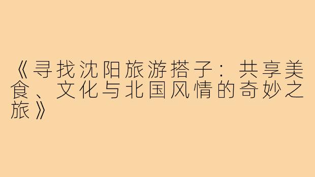 《寻找沈阳旅游搭子：共享美食、文化与北国风情的奇妙之旅》