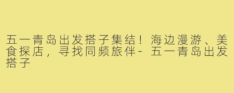 五一青岛出发搭子集结!海边漫游、美食探店,寻找同频旅伴-五一青岛出发搭子