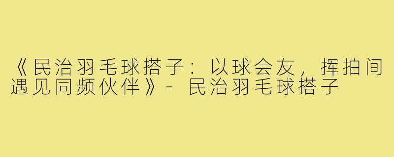《民治羽毛球搭子：以球会友，挥拍间遇见同频伙伴》