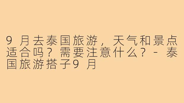 9月去泰国旅游，天气和景点适合吗？需要注意什么？-泰国旅游搭子9月