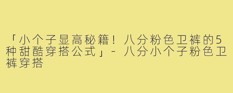 「小个子显高秘籍！八分粉色卫裤的5种甜酷穿搭公式」-八分小个子粉色卫裤穿搭