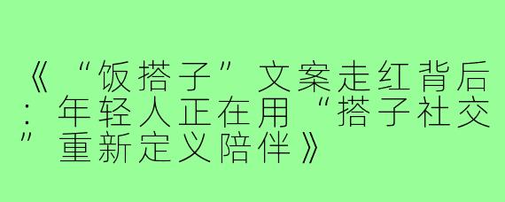 《“饭搭子”文案走红背后：年轻人正在用“搭子社交”重新定义陪伴》