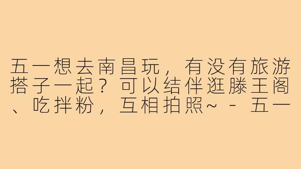 五一想去南昌玩，有没有旅游搭子一起？可以结伴逛滕王阁、吃拌粉，互相拍照~-五一南昌旅游搭子