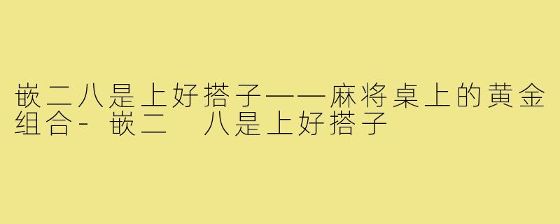 嵌二八是上好搭子——麻将桌上的黄金组合-嵌二 八是上好搭子