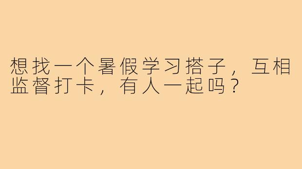 想找一个暑假学习搭子,互相监督打卡,有人一起吗?