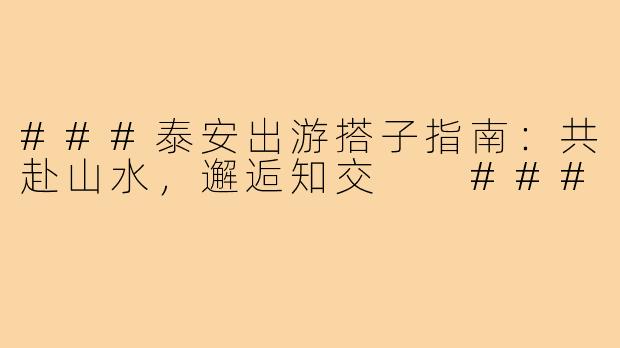 ###泰安出游搭子指南：共赴山水，邂逅知交

###