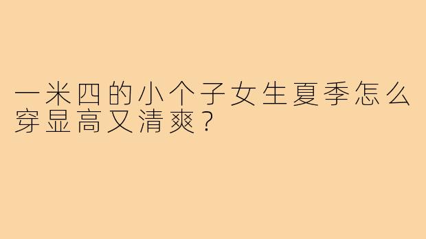 一米四的小个子女生夏季怎么穿显高又清爽？