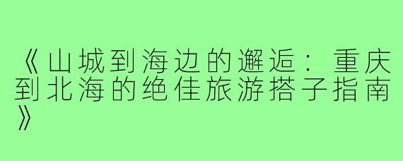《山城到海边的邂逅：重庆到北海的绝佳旅游搭子指南》