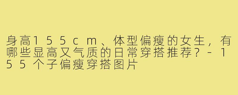 身高155cm、体型偏瘦的女生，有哪些显高又气质的日常穿搭推荐？-155个子偏瘦穿搭图片