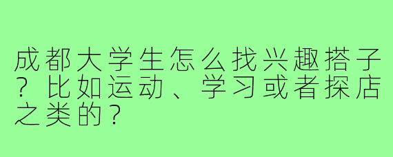 成都大学生怎么找兴趣搭子?比如运动、学习或者探店之类的?