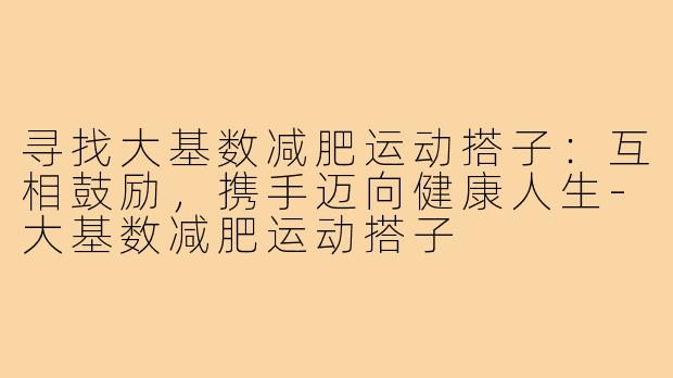 寻找大基数减肥运动搭子：互相鼓励，携手迈向健康人生