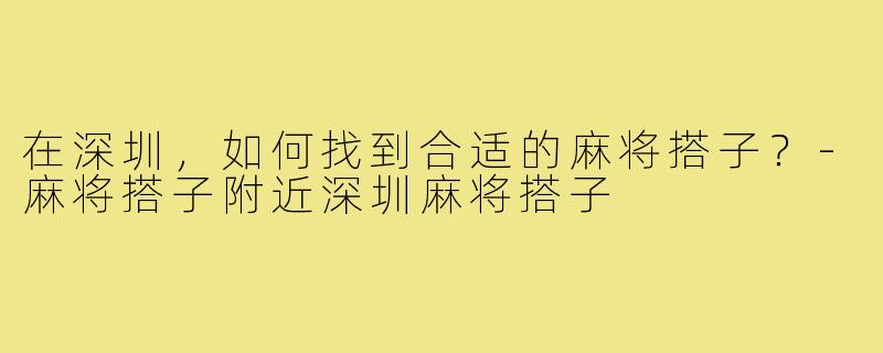 在深圳，如何找到合适的麻将搭子？-麻将搭子附近深圳麻将搭子