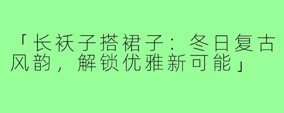 「长袄子搭裙子：冬日复古风韵，解锁优雅新可能」