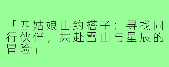 「四姑娘山约搭子：寻找同行伙伴，共赴雪山与星辰的冒险」