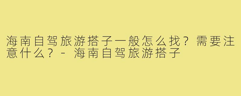 海南自驾旅游搭子一般怎么找?需要注意什么?-海南自驾旅游搭子