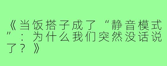 《当饭搭子成了“静音模式”:为什么我们突然没话说了?》
