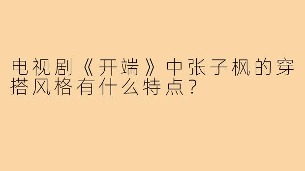 电视剧《开端》中张子枫的穿搭风格有什么特点？