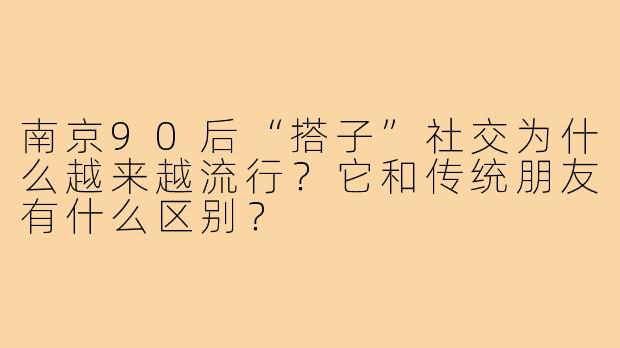 南京90后“搭子”社交为什么越来越流行？它和传统朋友有什么区别？