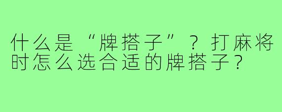 什么是“牌搭子”？打麻将时怎么选合适的牌搭子？