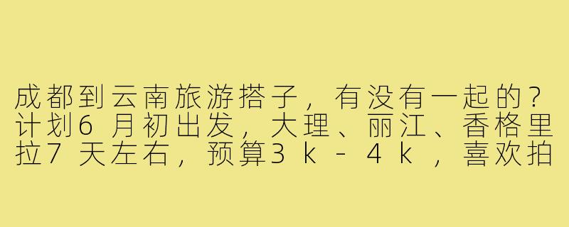 成都到云南旅游搭子,有没有一起的?计划6月初出发,大理、丽江、香格里拉7天左右,预算3k-4k,喜欢拍照和慢游,求性格随和、不事儿的小伙伴组队~-成都到云南旅游搭子