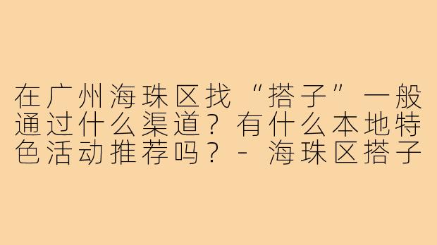 在广州海珠区找“搭子”一般通过什么渠道?有什么本地特色活动推荐吗?-海珠区搭子