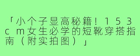 「小个子显高秘籍！153cm女生必学的短靴穿搭指南（附实拍图）」