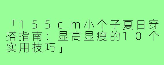 「155cm小个子夏日穿搭指南：显高显瘦的10个实用技巧」