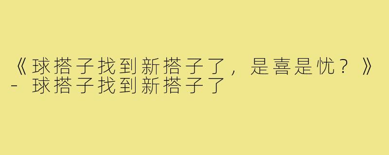 《球搭子找到新搭子了，是喜是忧？》-球搭子找到新搭子了